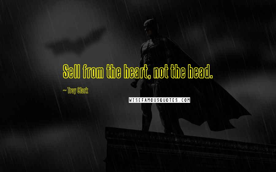 Troy Clark Quotes: Sell from the heart, not the head.