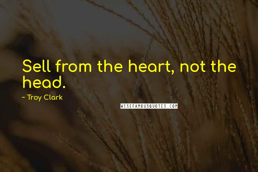 Troy Clark Quotes: Sell from the heart, not the head.