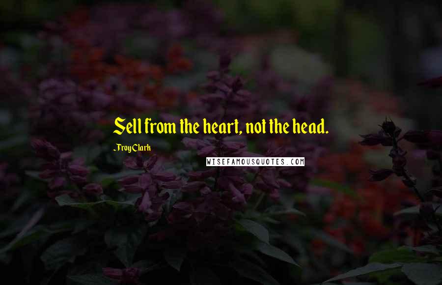 Troy Clark Quotes: Sell from the heart, not the head.