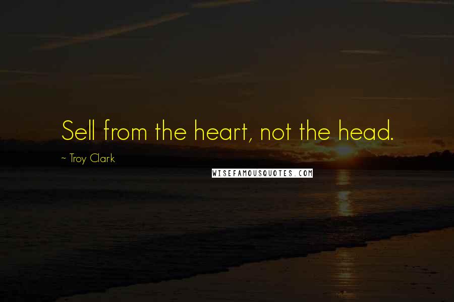 Troy Clark Quotes: Sell from the heart, not the head.