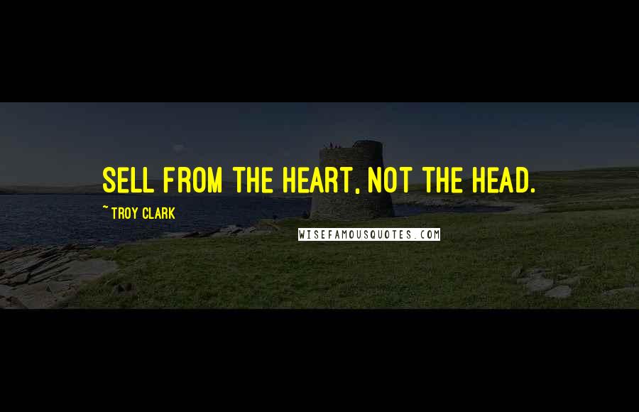 Troy Clark Quotes: Sell from the heart, not the head.
