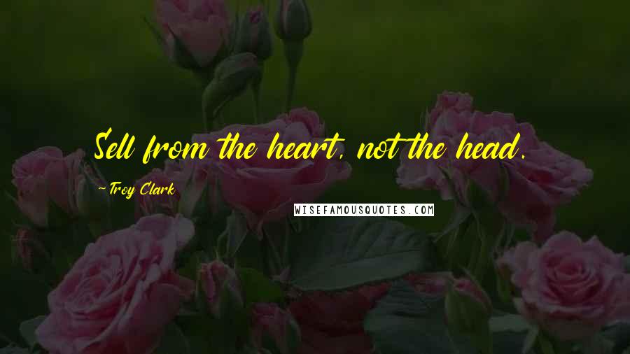 Troy Clark Quotes: Sell from the heart, not the head.