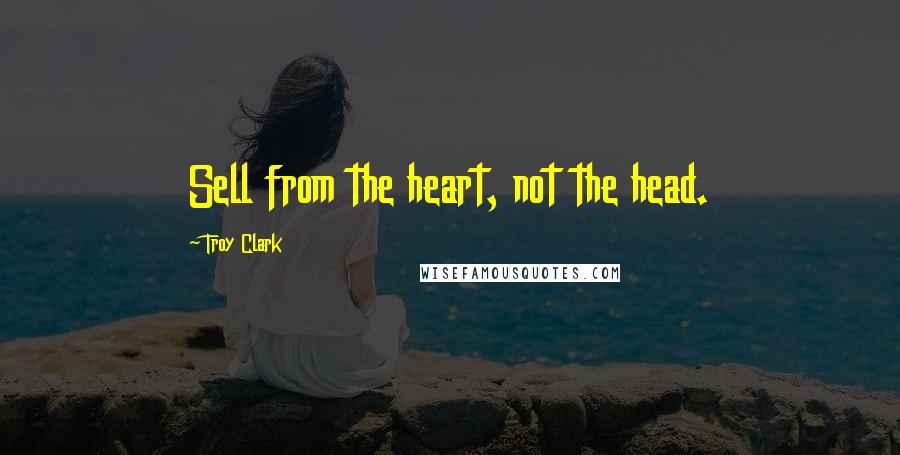 Troy Clark Quotes: Sell from the heart, not the head.