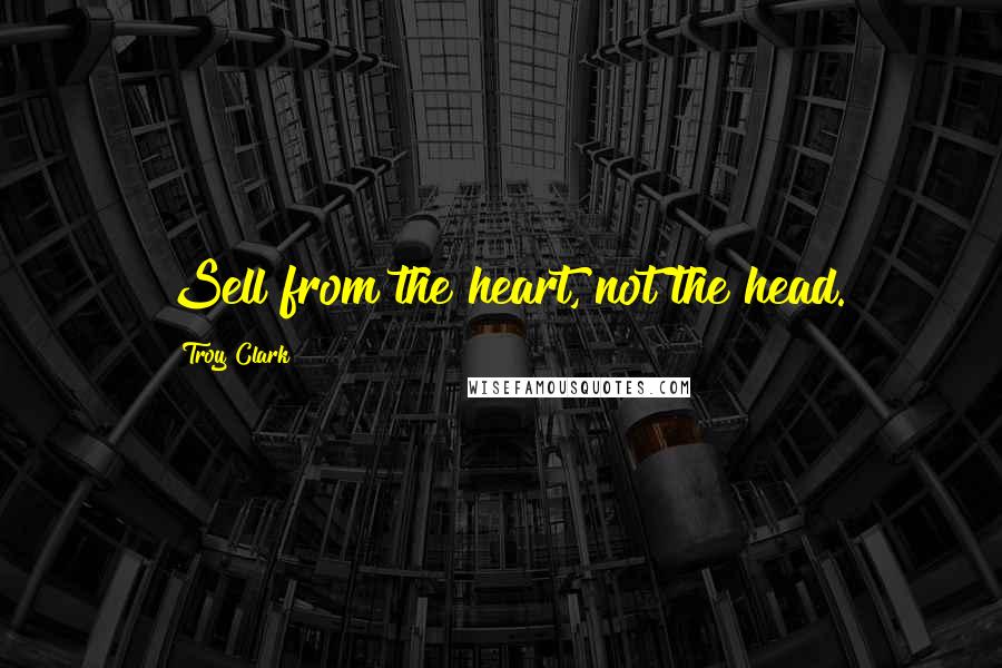 Troy Clark Quotes: Sell from the heart, not the head.