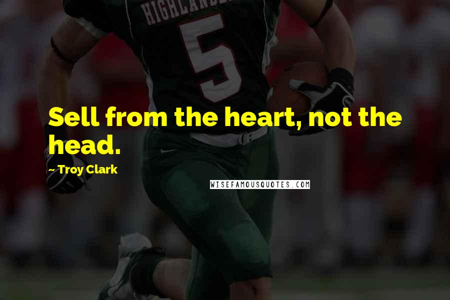 Troy Clark Quotes: Sell from the heart, not the head.