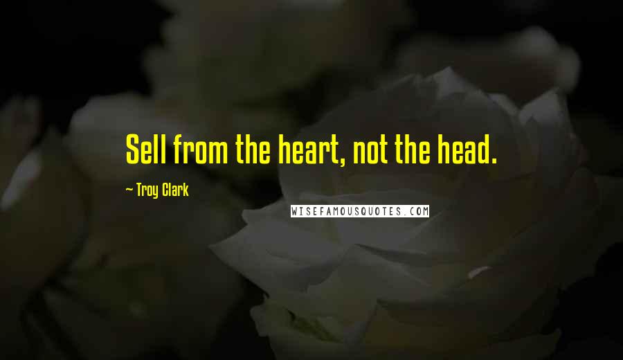Troy Clark Quotes: Sell from the heart, not the head.