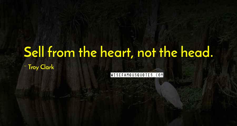 Troy Clark Quotes: Sell from the heart, not the head.