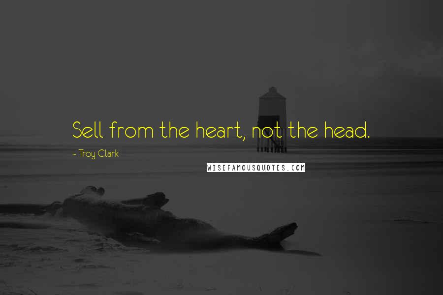 Troy Clark Quotes: Sell from the heart, not the head.