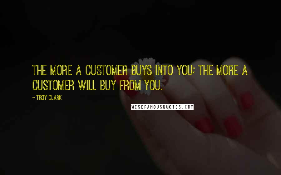 Troy Clark Quotes: The more a customer buys INTO you; the more a customer will buy FROM you.