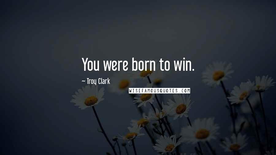 Troy Clark Quotes: You were born to win.