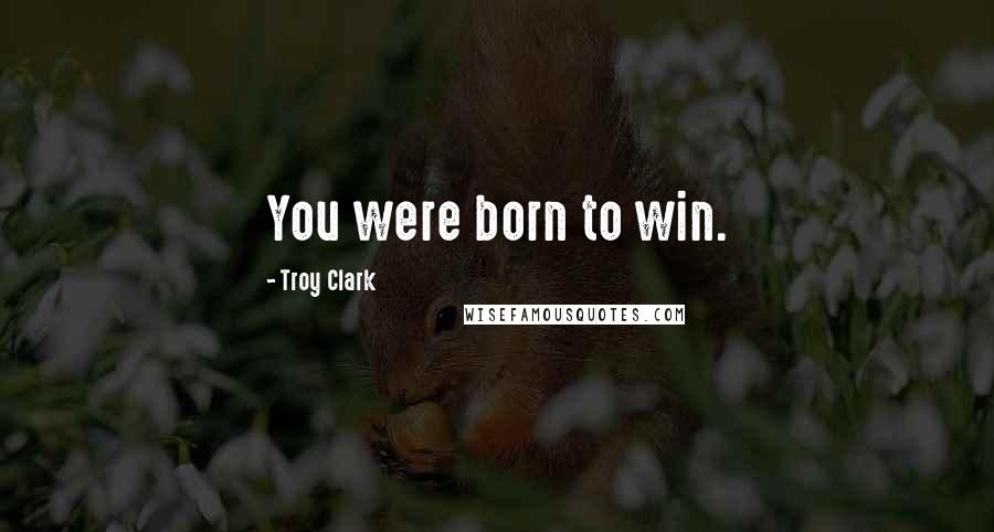 Troy Clark Quotes: You were born to win.