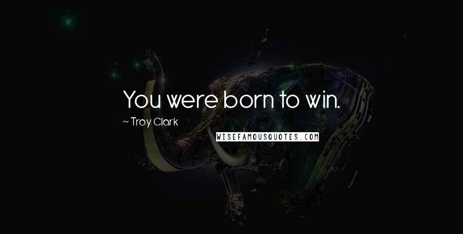 Troy Clark Quotes: You were born to win.