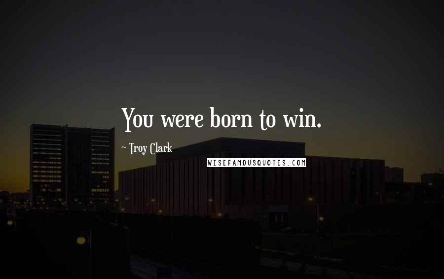 Troy Clark Quotes: You were born to win.