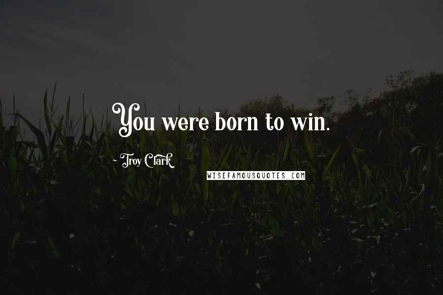 Troy Clark Quotes: You were born to win.