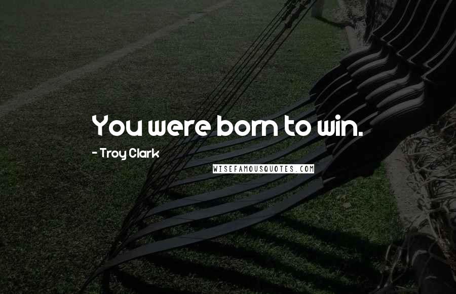 Troy Clark Quotes: You were born to win.