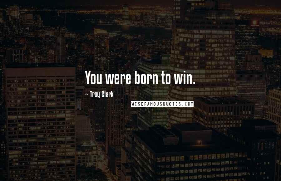 Troy Clark Quotes: You were born to win.