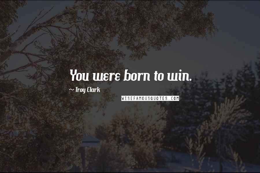 Troy Clark Quotes: You were born to win.