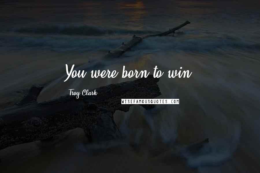 Troy Clark Quotes: You were born to win.