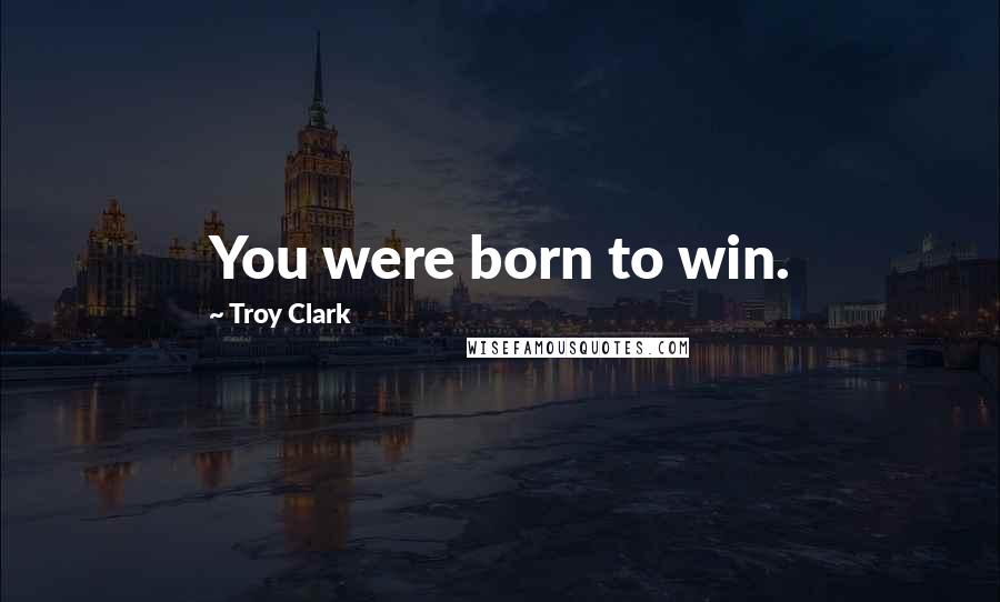 Troy Clark Quotes: You were born to win.