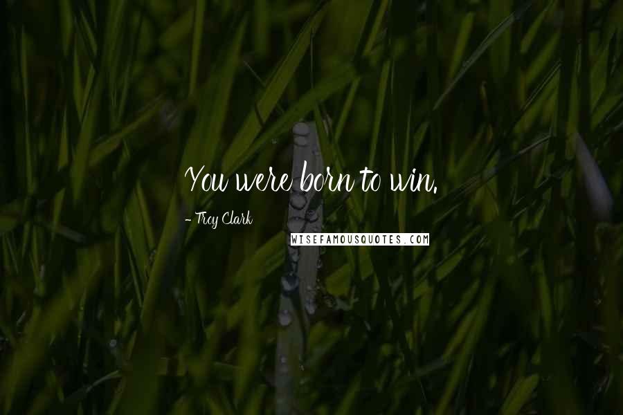 Troy Clark Quotes: You were born to win.