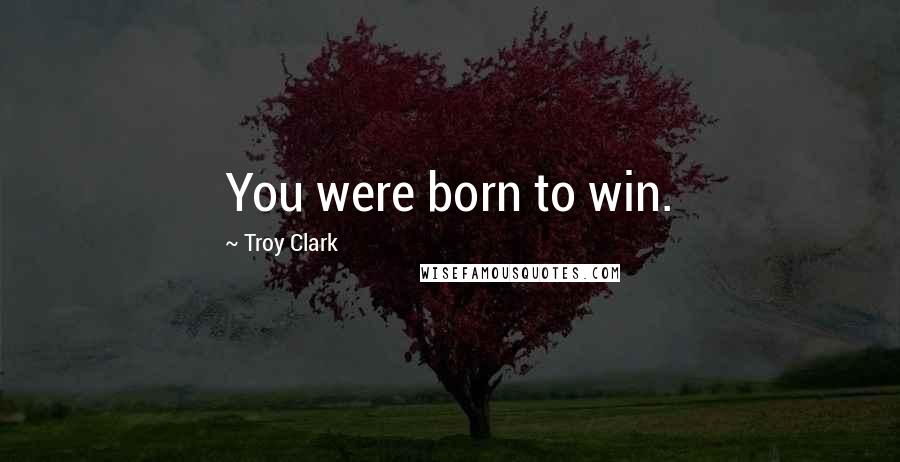 Troy Clark Quotes: You were born to win.