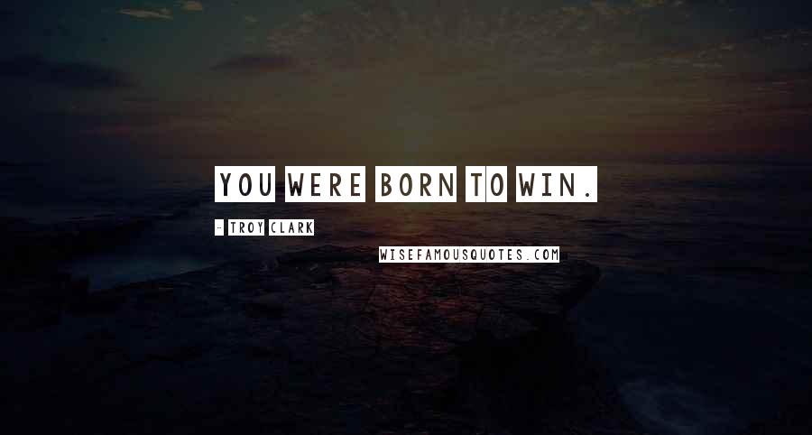 Troy Clark Quotes: You were born to win.