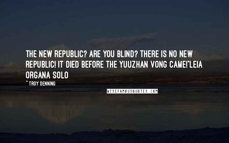 Troy Denning Quotes: The New Republic? Are you blind? There is no New Republic! It died before the Yuuzhan Vong came!"Leia Organa Solo