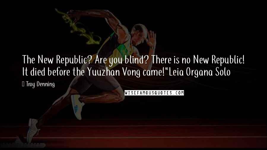 Troy Denning Quotes: The New Republic? Are you blind? There is no New Republic! It died before the Yuuzhan Vong came!"Leia Organa Solo
