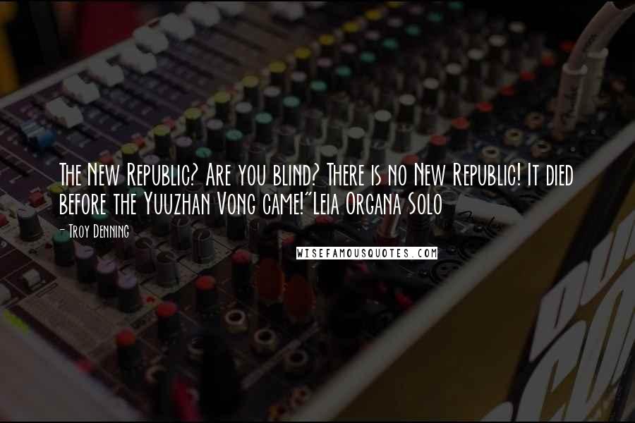 Troy Denning Quotes: The New Republic? Are you blind? There is no New Republic! It died before the Yuuzhan Vong came!"Leia Organa Solo
