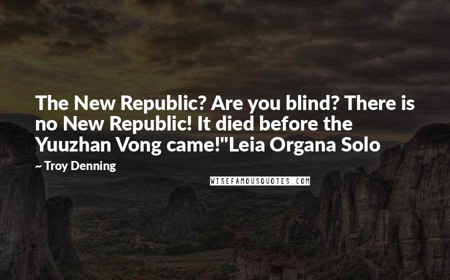 Troy Denning Quotes: The New Republic? Are you blind? There is no New Republic! It died before the Yuuzhan Vong came!"Leia Organa Solo