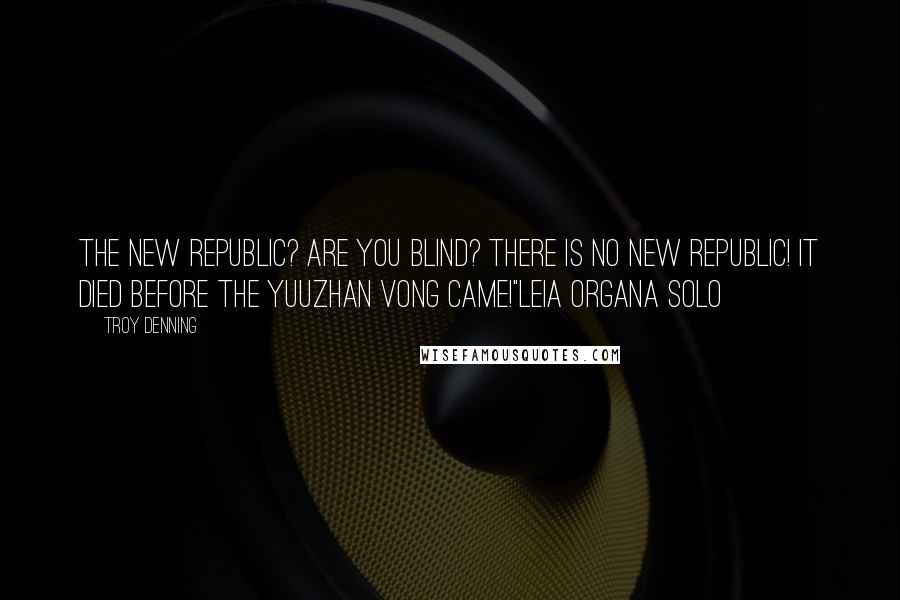 Troy Denning Quotes: The New Republic? Are you blind? There is no New Republic! It died before the Yuuzhan Vong came!"Leia Organa Solo