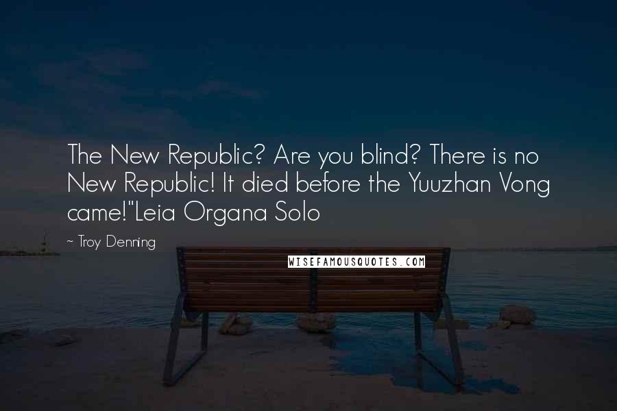 Troy Denning Quotes: The New Republic? Are you blind? There is no New Republic! It died before the Yuuzhan Vong came!"Leia Organa Solo