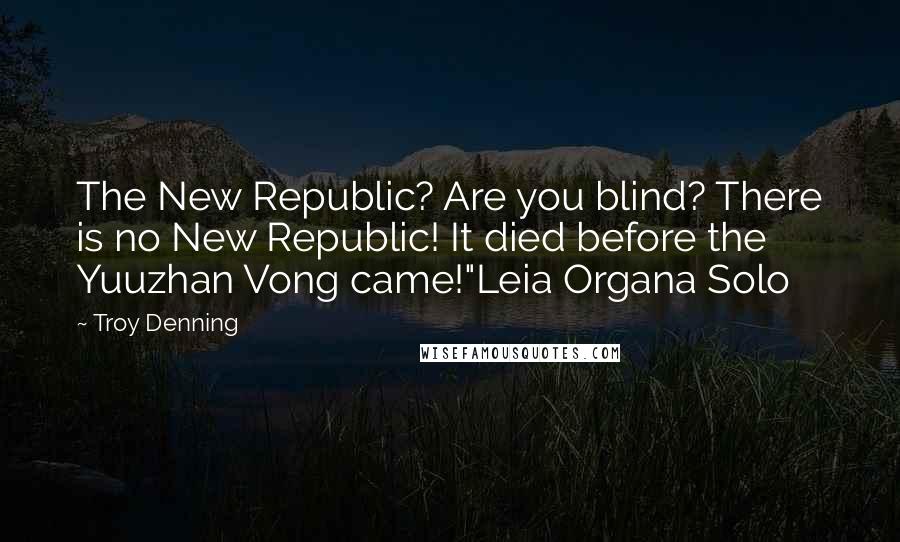 Troy Denning Quotes: The New Republic? Are you blind? There is no New Republic! It died before the Yuuzhan Vong came!"Leia Organa Solo