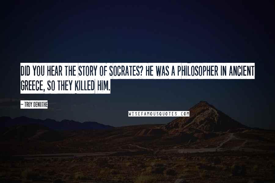 Troy DeNuthe Quotes: Did you hear the story of Socrates? He was a philosopher in ancient Greece, so they killed him.