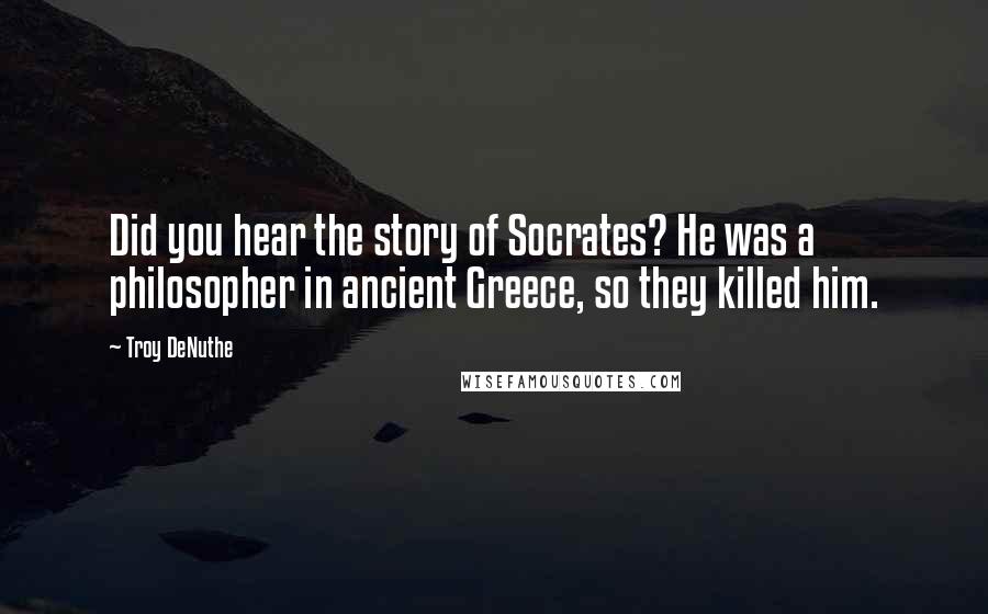 Troy DeNuthe Quotes: Did you hear the story of Socrates? He was a philosopher in ancient Greece, so they killed him.