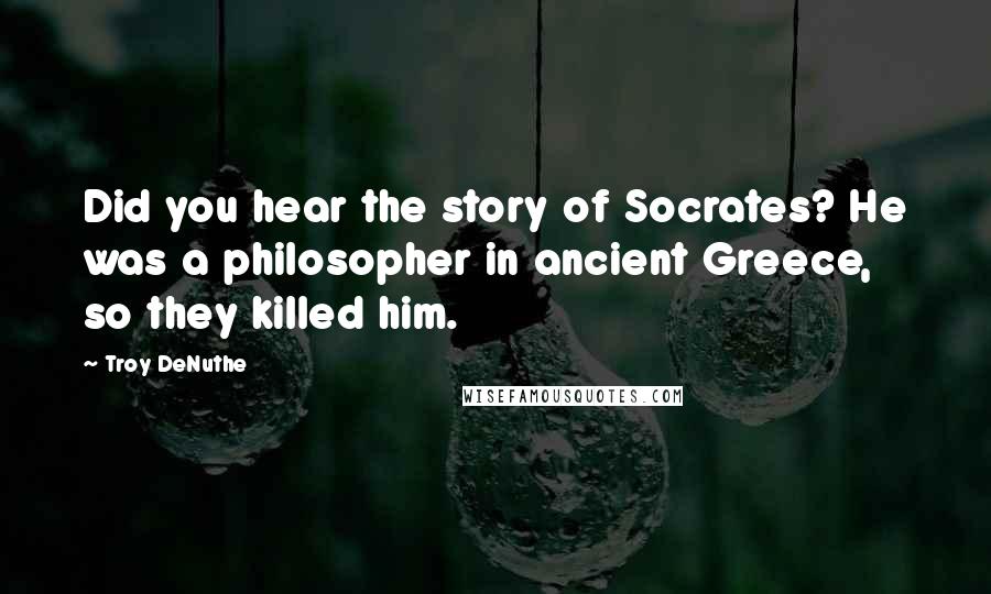 Troy DeNuthe Quotes: Did you hear the story of Socrates? He was a philosopher in ancient Greece, so they killed him.