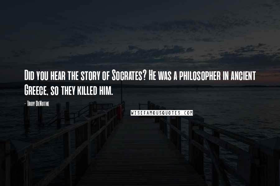 Troy DeNuthe Quotes: Did you hear the story of Socrates? He was a philosopher in ancient Greece, so they killed him.