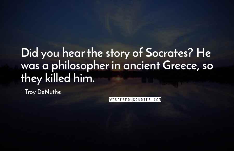 Troy DeNuthe Quotes: Did you hear the story of Socrates? He was a philosopher in ancient Greece, so they killed him.