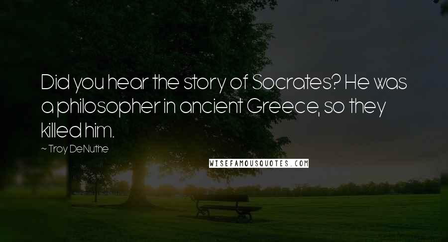 Troy DeNuthe Quotes: Did you hear the story of Socrates? He was a philosopher in ancient Greece, so they killed him.