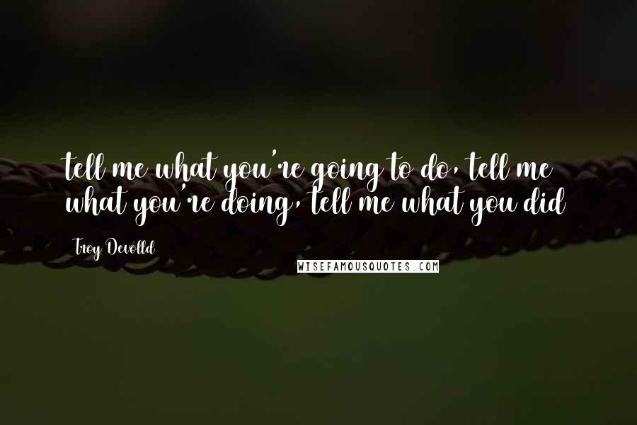 Troy Devolld Quotes: tell me what you're going to do, tell me what you're doing, tell me what you did