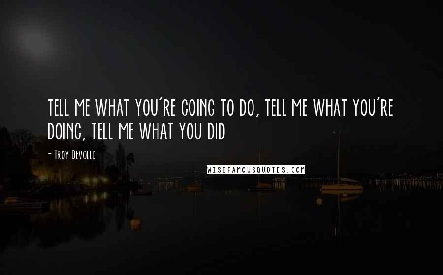 Troy Devolld Quotes: tell me what you're going to do, tell me what you're doing, tell me what you did