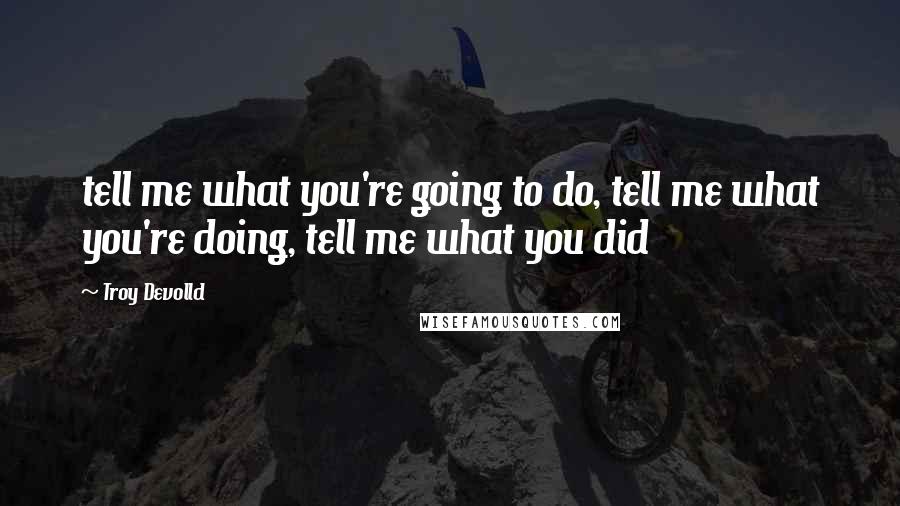 Troy Devolld Quotes: tell me what you're going to do, tell me what you're doing, tell me what you did