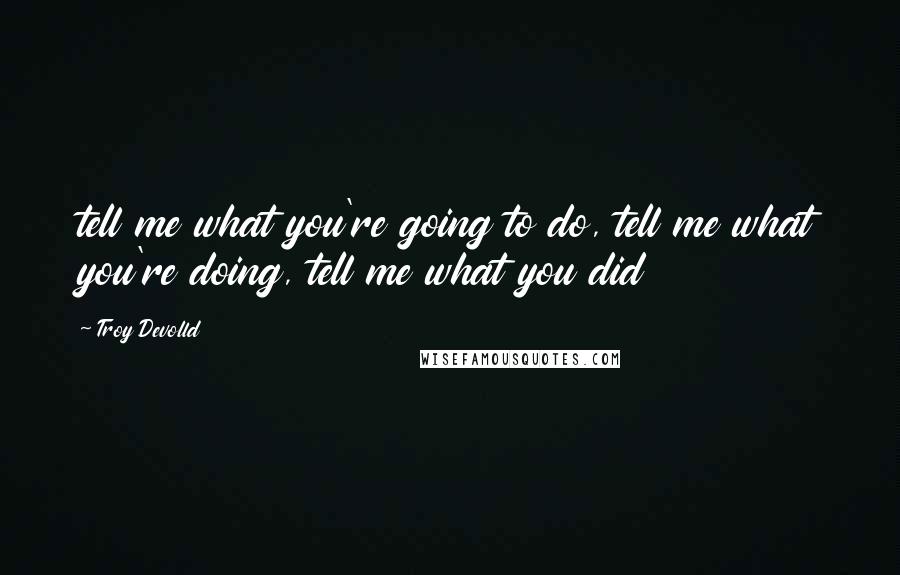 Troy Devolld Quotes: tell me what you're going to do, tell me what you're doing, tell me what you did