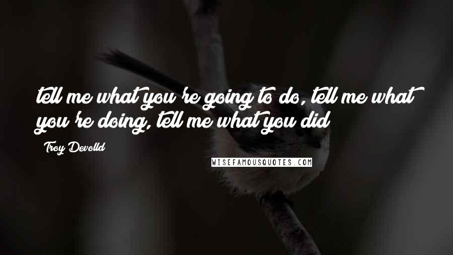 Troy Devolld Quotes: tell me what you're going to do, tell me what you're doing, tell me what you did