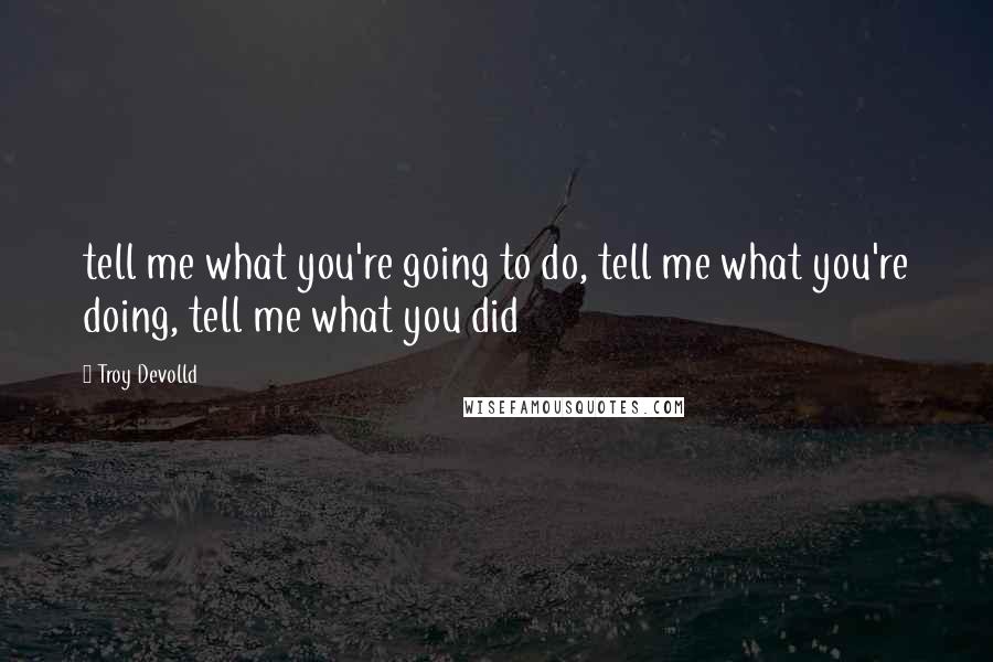Troy Devolld Quotes: tell me what you're going to do, tell me what you're doing, tell me what you did