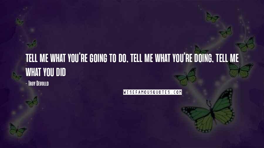 Troy Devolld Quotes: tell me what you're going to do, tell me what you're doing, tell me what you did