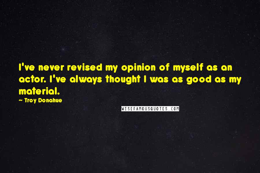 Troy Donahue Quotes: I've never revised my opinion of myself as an actor. I've always thought I was as good as my material.