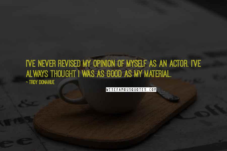 Troy Donahue Quotes: I've never revised my opinion of myself as an actor. I've always thought I was as good as my material.