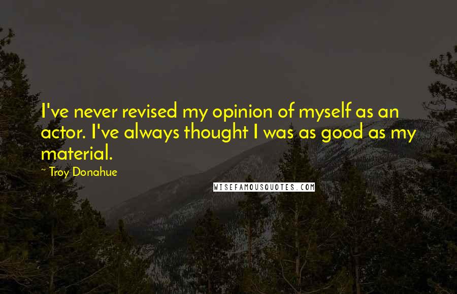 Troy Donahue Quotes: I've never revised my opinion of myself as an actor. I've always thought I was as good as my material.