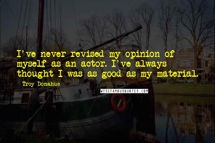 Troy Donahue Quotes: I've never revised my opinion of myself as an actor. I've always thought I was as good as my material.